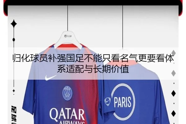 归化球员补强国足不能只看名气更要看体系适配与长期价值